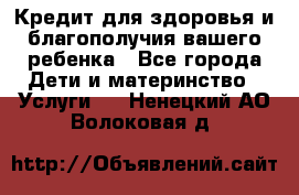 Кредит для здоровья и благополучия вашего ребенка - Все города Дети и материнство » Услуги   . Ненецкий АО,Волоковая д.